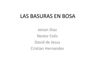 LAS BASURAS EN BOSA
Jeison Diaz
Nestor Celis
David de Jesus
Cristian Hernandes
 