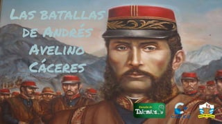 Las batallas
de Andrés
Avelino
Cáceres
 