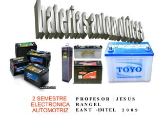 2 SEMESTRE  ELECTRONICA AUTOMOTRIZ baterias automotrices PROFESOR : JESUS RANGEL EANT  -IMTEL  2009 