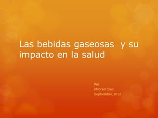 Las bebidas gaseosas y su
impacto en la salud


               Por
               Mildred Cruz
               Septiembre,2012
 