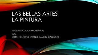LAS BELLAS ARTES
LA PINTURA
FILOSOFIA COLROSARIO ESPINAL
2013
DOCENTE: JORGE ENRIQUE RAMIREZ GALLARDO
 