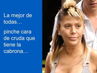 La mejor de todas…  pinche cara de cruda que tiene la cabrona… 