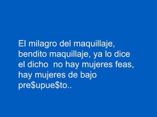 El milagro del maquillaje, bendito maquillaje, ya lo dice el dicho  no hay mujeres feas, hay mujeres de bajo pre$upue$to.. 