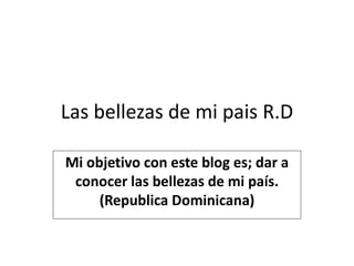 Las bellezas de mi pais R.D
Mi objetivo con este blog es; dar a
conocer las bellezas de mi país.
(Republica Dominicana)
 