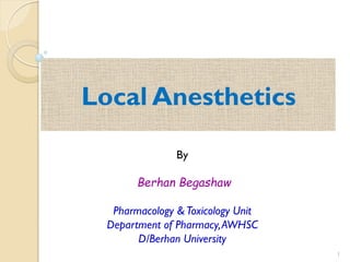 Local Anesthetics
1
By
Berhan Begashaw
Pharmacology &Toxicology Unit
Department of Pharmacy,AWHSC
D/Berhan University
 