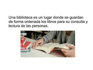 Una biblioteca es un lugar donde se guardan
de forma ordenada los libros para su consulta y
lectura de las personas.
 