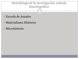 Metodología de la investigación: método
                  historiográfico


 Escuela de Annales

 Materialismo Histórico

 Microhistoria
 