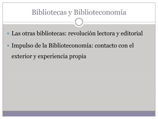 Bibliotecas y Biblioteconomía

 Las otras bibliotecas: revolución lectora y editorial

 Impulso de la Biblioteconomía: contacto con el

 exterior y experiencia propia
 