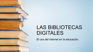 LAS BIBLIOTECAS
DIGITALES
El uso del internet en la educación.
 