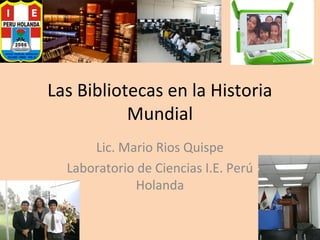 Las Bibliotecas en la Historia
           Mundial
      Lic. Mario Rios Quispe
  Laboratorio de Ciencias I.E. Perú
              Holanda
 