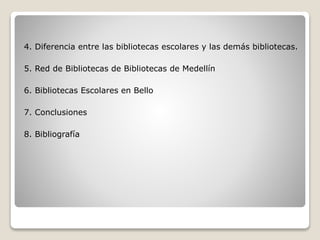 4. Diferencia entre las bibliotecas escolares y las demás bibliotecas.
5. Red de Bibliotecas de Bibliotecas de Medellín
6. Bibliotecas Escolares en Bello
7. Conclusiones
8. Bibliografía
 