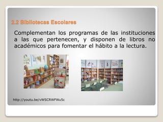 2.2 Bibliotecas Escolares
Complementan los programas de las instituciones
a las que pertenecen, y disponen de libros no
académicos para fomentar el hábito a la lectura.
http://youtu.be/vWSCRWFWu5c
 