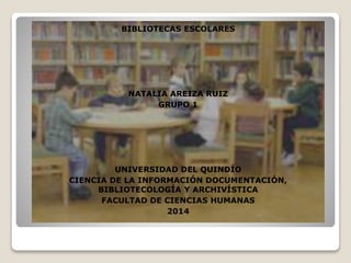 BIBLIOTECAS ESCOLARES
NATALIA AREIZA RUIZ
GRUPO 1
UNIVERSIDAD DEL QUINDÍO
CIENCIA DE LA INFORMACIÓN DOCUMENTACIÓN,
BIBLIOTECOLOGÍA Y ARCHIVÍSTICA
FACULTAD DE CIENCIAS HUMANAS
2014
 