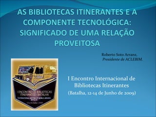 I Encontro Internacional de Bibliotecas Itinerantes (Batalha, 12-14 de Junho de 2009) Roberto Soto Arranz,  Presidente de ACLEBIM. 