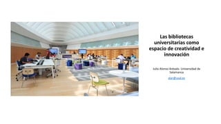 Las bibliotecas
universitarias como
espacio de creatividad e
innovación
Julio Alonso Arévalo. Universidad de
Salamanca
alar@usal.es
 
