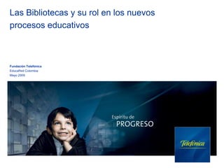 Las Bibliotecas y su rol en los nuevos
procesos educativos



Fundación Telefónica
EducaRed Colombia
Mayo 2009
 
