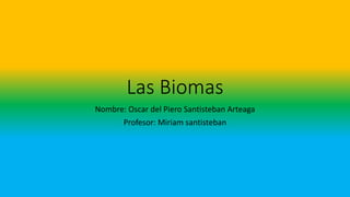 Las Biomas
Nombre: Oscar del Piero Santisteban Arteaga
Profesor: Miriam santisteban
 