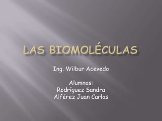 Las Biomoléculas Ing. Wilbur Acevedo Alumnos: Rodríguez Sandra Alférez Juan Carlos 