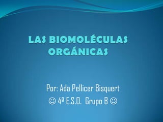 LAS BIOMOLÉCULAS ORGÁNICAS Por: Ada Pellicer Bisquert  4º E.S.O.  Grupo B  