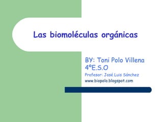 Las biomoléculas orgánicas BY: Toni Polo Villena 4ºE.S.O Profesor: José Luis Sánchez   www.biopolo.blogspot.com   