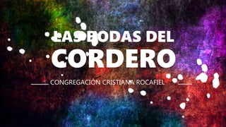 LAS BODAS DEL
CORDERO
CONGREGACIÓN CRISTIANA ROCAFIEL
 
