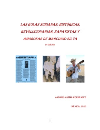 1
las bolas surianas: históricas,
revolucionarias, zapatistas y
amorosas de marciano silva
2ª edición
Antonio Avitia Hernández
México, 2023
 