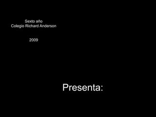 Sexto año Colegio Richard Anderson 2009 Presenta: 