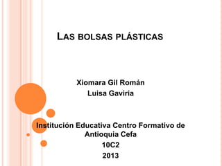 LAS BOLSAS PLÁSTICAS
Xiomara Gil Román
Luisa Gaviria
Institución Educativa Centro Formativo de
Antioquia Cefa
10C2
2013
 