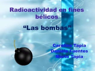 Radioactividad en fines
       bélicos
    “Las bombas”

             Carolina Tapia
            Daniela Fuentes
              Marta Tapia
 