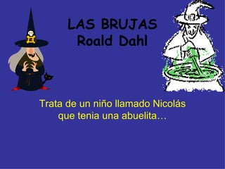 LAS BRUJAS Roald Dahl Trata de un niño llamado Nicolás que tenia una abuelita… 