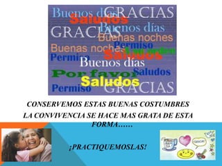 CONSERVEMOS ESTAS BUENAS COSTUMBRES
LA CONVIVENCIA SE HACE MAS GRATA DE ESTA
FORMA……
¡PRACTIQUEMOSLAS!
 