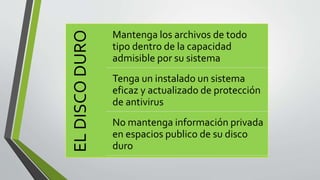 ELDISCODURO
Mantenga los archivos de todo
tipo dentro de la capacidad
admisible por su sistema
Tenga un instalado un sistema
eficaz y actualizado de protección
de antivirus
No mantenga información privada
en espacios publico de su disco
duro
 