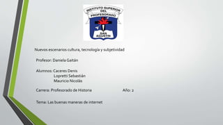 Nuevos escenarios cultura, tecnología y subjetividad
Profesor: Daniela Gaitán
Alumnos: Caceres Denis
Lopretti Sebastián
Mauricio Nicolás
Carrera: Profesorado de Historia Año: 2
Tema: Las buenas maneras de internet
 