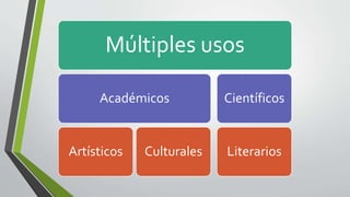 Múltiples usos
Múltiples usos
Académicos
Artísticos Culturales
Científicos
Literarios
 
