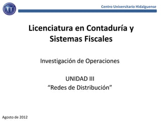 Centro Universitario Hidalguense




                 Licenciatura en Contaduría y
                       Sistemas Fiscales

                    Investigación de Operaciones

                           UNIDAD III
                      “Redes de Distribución”



Agosto de 2012
 