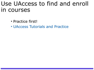 Use UAccess to find and enroll
in courses
• Practice first!
• UAccess Tutorials and Practice
 