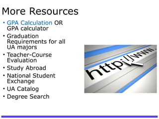 More Resources
• GPA Calculation OR
GPA calculator
• Graduation
Requirements for all
UA majors
• Teacher-Course
Evaluation
• Study Abroad
• National Student
Exchange
• UA Catalog
• Degree Search
 