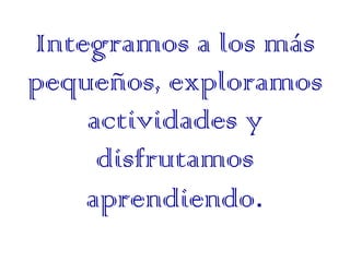 Integramos a los más
pequeños, exploramos
    actividades y
     disfrutamos
    aprendiendo.
 