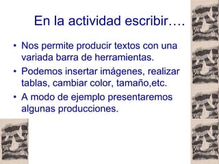 En la actividad escribir….
• Nos permite producir textos con una
  variada barra de herramientas.
• Podemos insertar imáge...