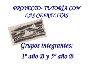 PROYECTO- TUTORÍA CON
   LAS CEIBALITAS




  Grupos integrantes:
  1º año B y 5º año B
 