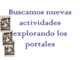 Buscamos nuevas
  actividades
 explorando los
    portales
 