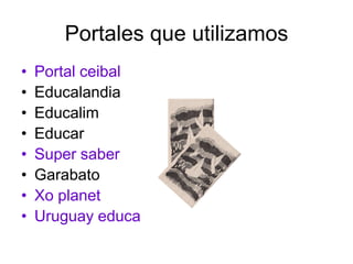 Portales que utilizamos
•   Portal ceibal
•   Educalandia
•   Educalim
•   Educar
•   Super saber
•   Garabato
•   Xo plan...