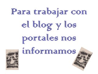 Para trabajar con
  el blog y los
  portales nos
  informamos
 