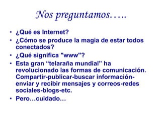 Nos preguntamos…..
• ¿Qué es Internet?
• ¿Cómo se produce la magia de estar todos
  conectados?
• ¿Qué significa "www"?
• ...