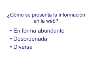 ¿Cómo se presenta la información
          en la web?
 • En forma abundante
 • Desordenada
 • Diversa
 