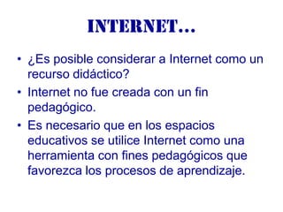 Internet…
• ¿Es posible considerar a Internet como un
  recurso didáctico?
• Internet no fue creada con un fin
  pedagógic...