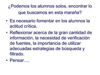 ¿Podemos los alumnos solos, encontrar lo
     que buscamos en esta maraña?
• Es necesario fomentar en los alumnos la
  act...