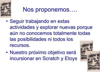 Nos proponemos….
• Seguir trabajando en estas
  actividades y explorar nuevas porque
  aún no conocemos totalmente todas
 ...