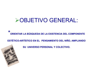 OBJETIVO GENERAL:

*ORIENTAR LA BÚSQUEDA DE LA EXISTENCIA DEL COMPONENTE
ESTÉTICO-ARTÍSTICO EN EL PENSAMIENTO DEL NIÑO, A...
