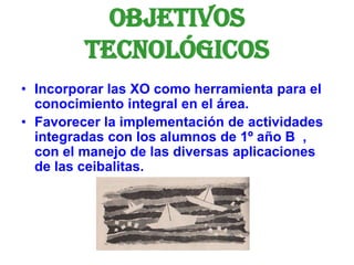 Objetivos
         TECNOLÓGICOS
• Incorporar las XO como herramienta para el
  conocimiento integral en el área.
• Favorec...